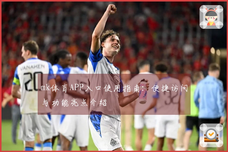 mk体育APP入口使用指南：便捷访问与功能亮点介绍