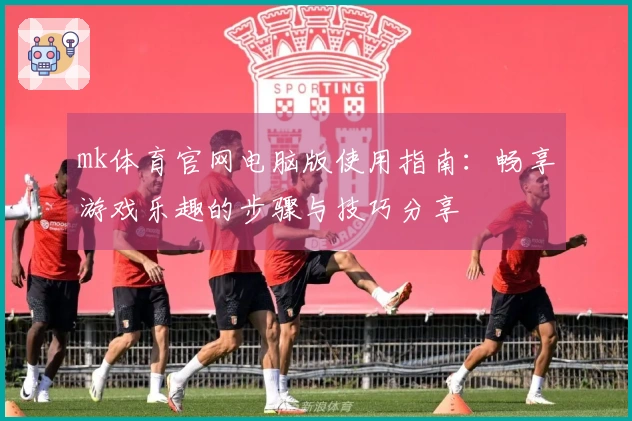 mk体育官网电脑版使用指南：畅享游戏乐趣的步骤与技巧分享