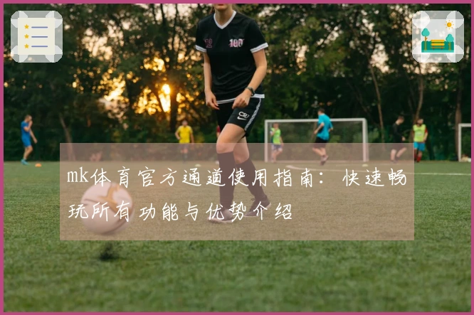 mk体育官方通道使用指南:快速畅玩所有功能与优势介绍