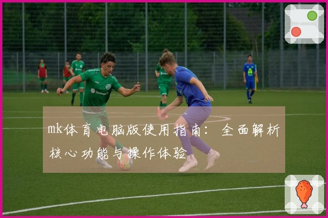mk体育电脑版使用指南：全面解析核心功能与操作体验