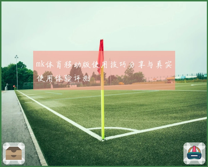 mk体育移动版使用技巧分享与真实使用体验评测