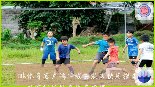 mk体育客户端下载安装及使用指南，助您轻松畅享体育盛宴