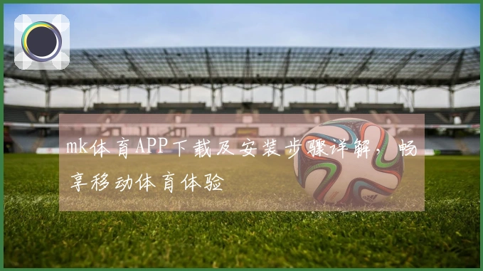 mk体育APP下载及安装步骤详解，畅享移动体育体验