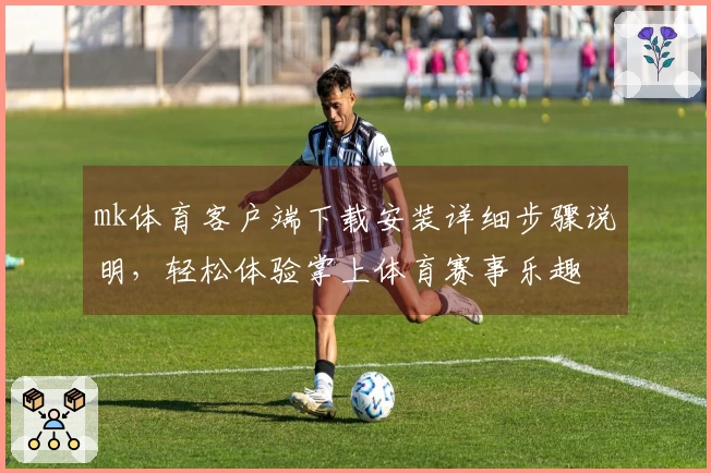 mk体育客户端下载安装详细步骤说明，轻松体验掌上体育赛事乐趣