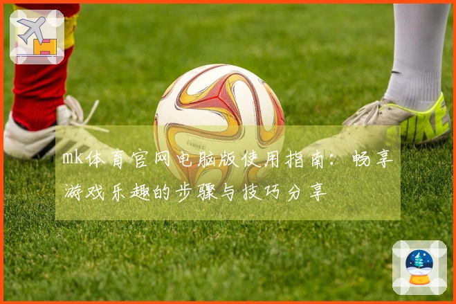 mk体育官网电脑版使用指南：畅享游戏乐趣的步骤与技巧分享