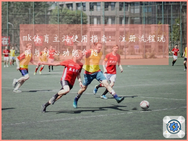 mk体育主站使用指南：注册流程说明与核心功能介绍