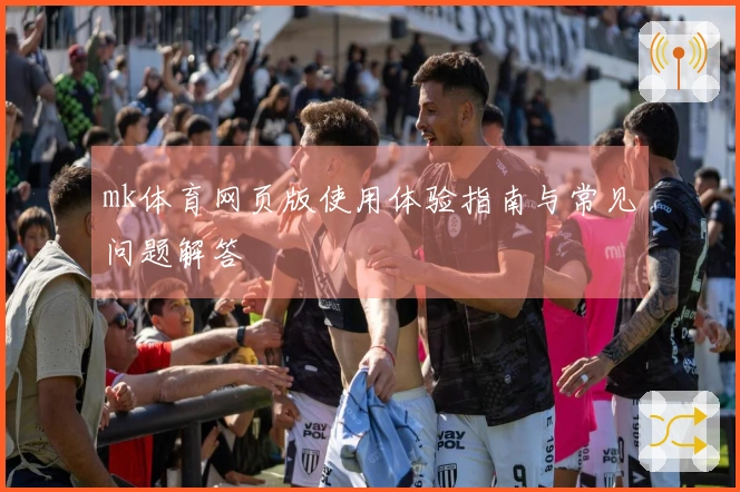 mk体育网页版使用体验指南与常见问题解答