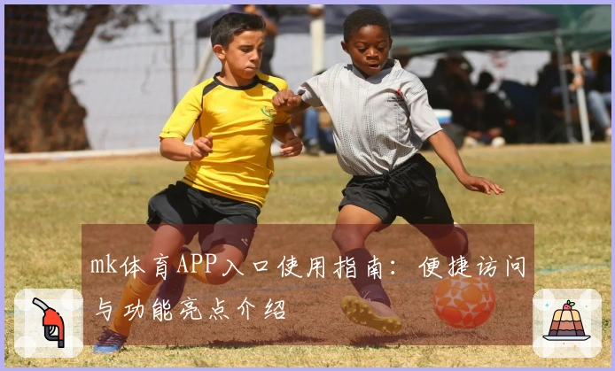 mk体育APP入口使用指南：便捷访问与功能亮点介绍