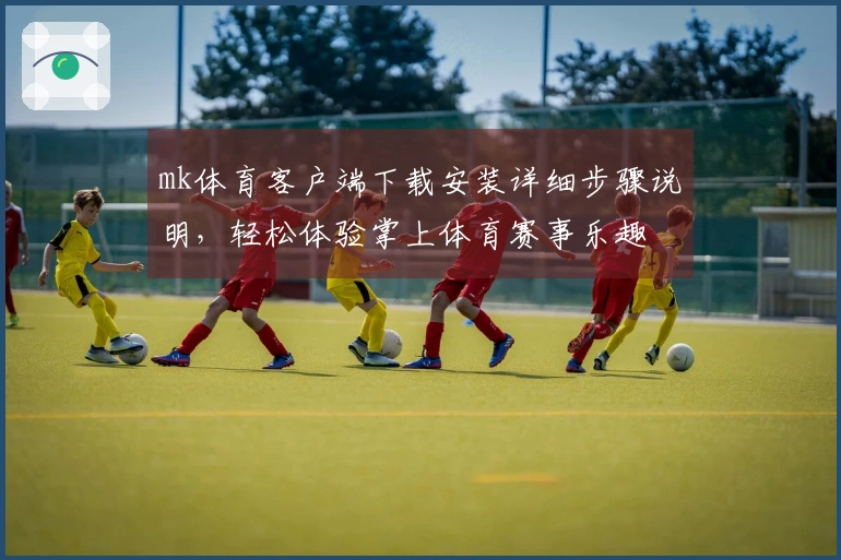 mk体育客户端下载安装详细步骤说明,轻松体验掌上体育赛事乐趣