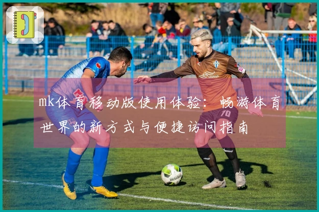 mk体育移动版使用体验：畅游体育世界的新方式与便捷访问指南