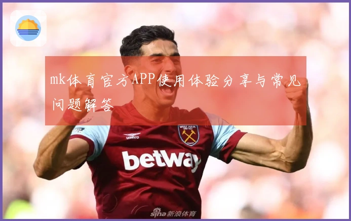 mk体育官方APP使用体验分享与常见问题解答