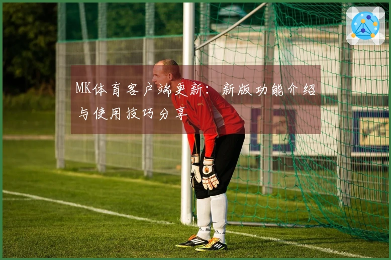 MK体育客户端更新：新版功能介绍与使用技巧分享