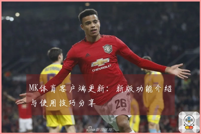 MK体育客户端更新：新版功能介绍与使用技巧分享