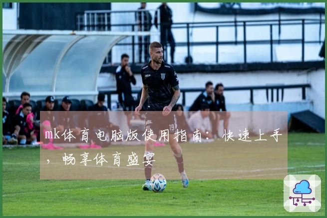 mk体育电脑版使用指南：快速上手，畅享体育盛宴