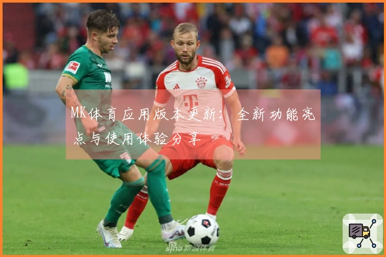MK体育应用版本更新：全新功能亮点与使用体验分享