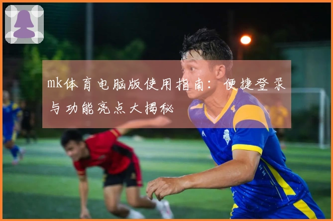 mk体育电脑版使用指南：便捷登录与功能亮点大揭秘
