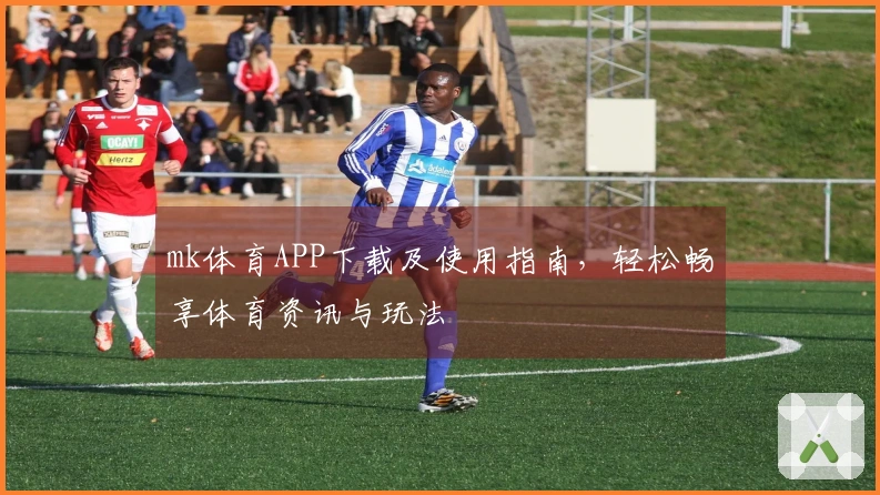 mk体育APP下载及使用指南，轻松畅享体育资讯与玩法